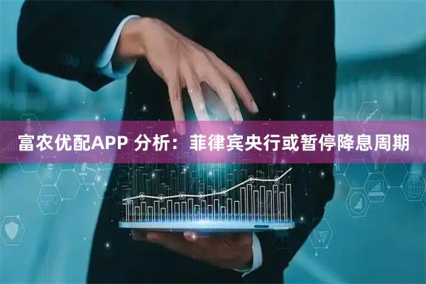 富农优配APP 分析：菲律宾央行或暂停降息周期