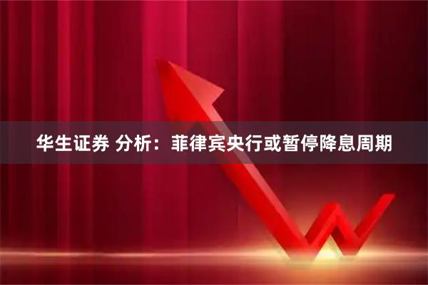 华生证券 分析：菲律宾央行或暂停降息周期