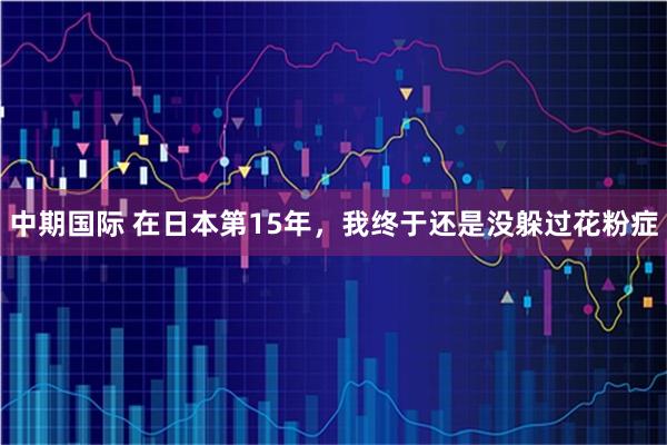 中期国际 在日本第15年，我终于还是没躲过花粉症