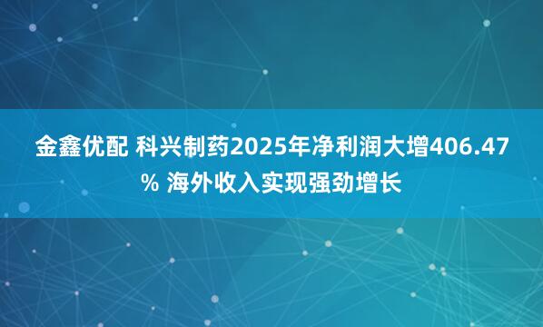 金鑫优配 科兴制药2025年净利润大增406.47% 海外收入实现强劲增长