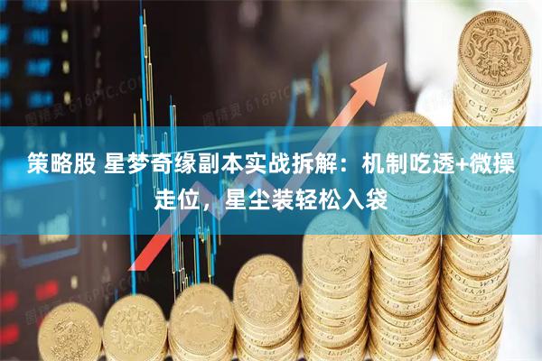 策略股 星梦奇缘副本实战拆解：机制吃透+微操走位，星尘装轻松入袋