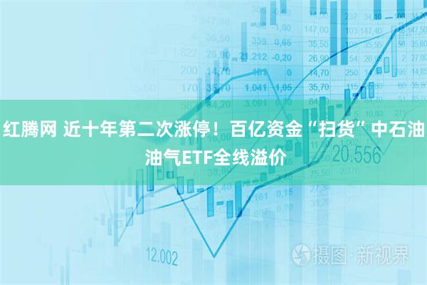 红腾网 近十年第二次涨停！百亿资金“扫货”中石油 油气ETF全线溢价