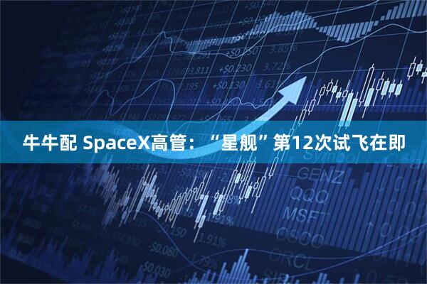 牛牛配 SpaceX高管：“星舰”第12次试飞在即