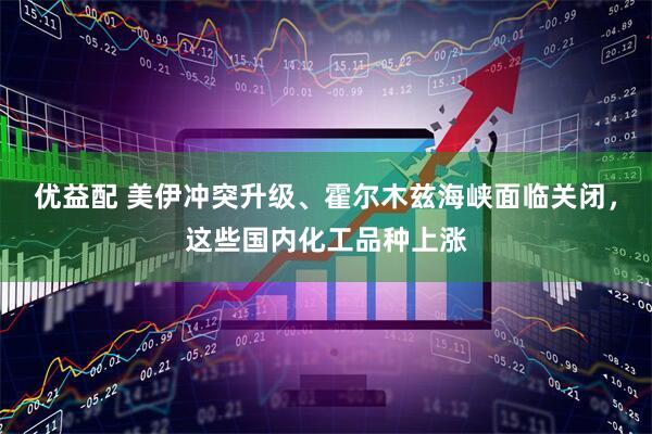 优益配 美伊冲突升级、霍尔木兹海峡面临关闭，这些国内化工品种上涨