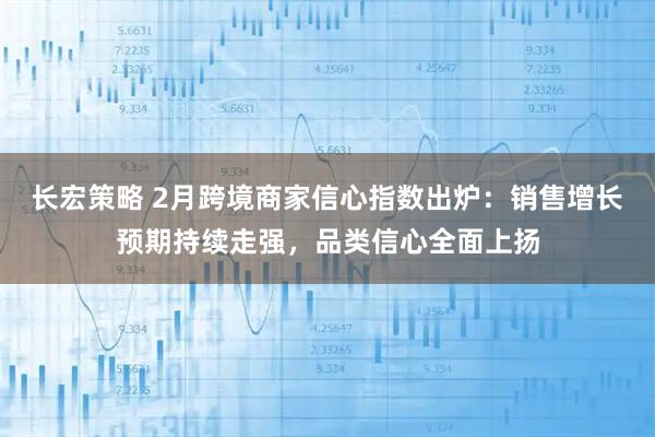 长宏策略 2月跨境商家信心指数出炉：销售增长预期持续走强，品类信心全面上扬