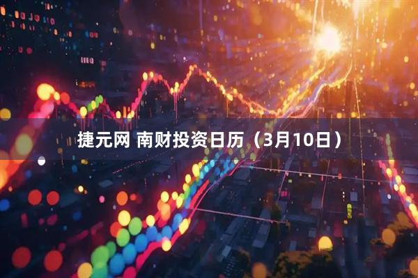捷元网 南财投资日历（3月10日）