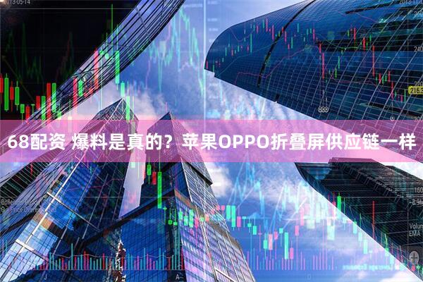 68配资 爆料是真的？苹果OPPO折叠屏供应链一样