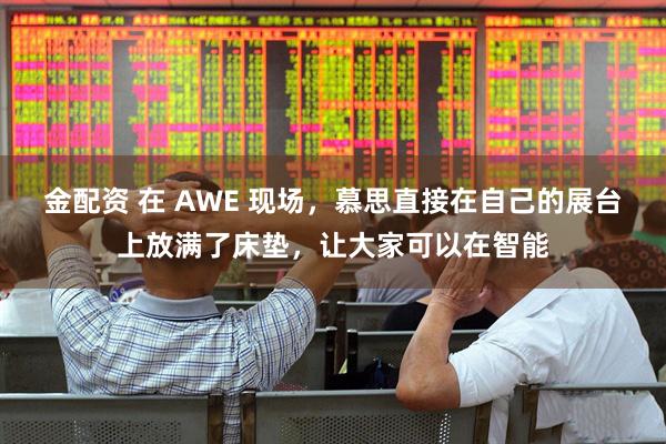 金配资 在 AWE 现场，慕思直接在自己的展台上放满了床垫，让大家可以在智能