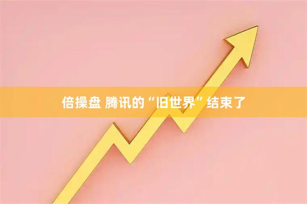 倍操盘 腾讯的“旧世界”结束了
