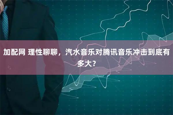 加配网 理性聊聊，汽水音乐对腾讯音乐冲击到底有多大？