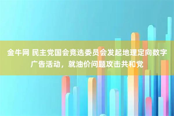 金牛网 民主党国会竞选委员会发起地理定向数字广告活动，就油价问题攻击共和党