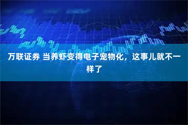 万联证券 当养虾变得电子宠物化,这事儿就不一样了