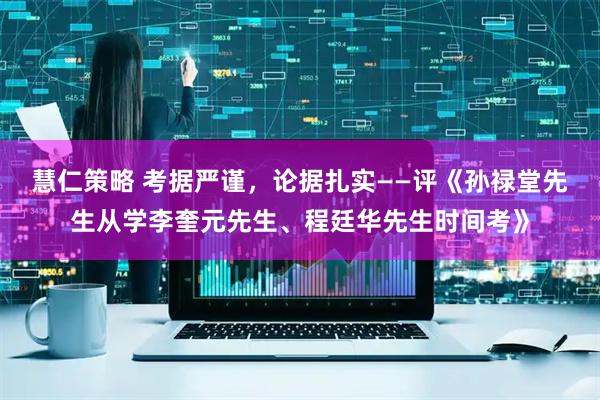 慧仁策略 考据严谨，论据扎实——评《孙禄堂先生从学李奎元先生、程廷华先生时间考》