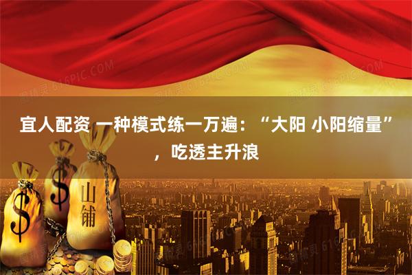宜人配资 一种模式练一万遍：“大阳 小阳缩量”，吃透主升浪