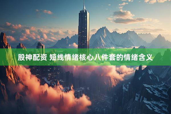 股神配资 短线情绪核心八件套的情绪含义