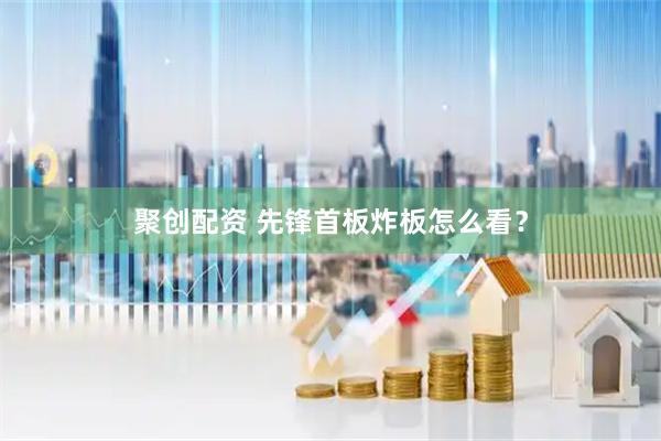聚创配资 先锋首板炸板怎么看？