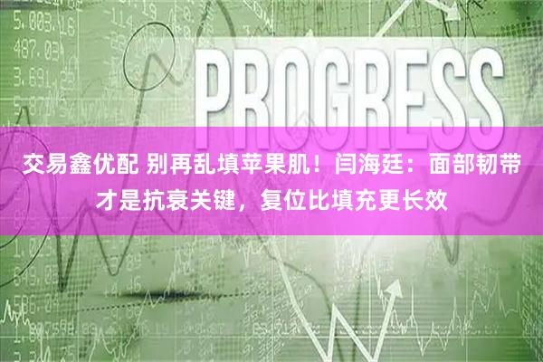 交易鑫优配 别再乱填苹果肌！闫海廷：面部韧带才是抗衰关键，复位比填充更长效