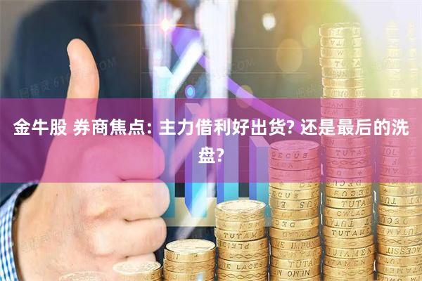 金牛股 券商焦点: 主力借利好出货? 还是最后的洗盘?