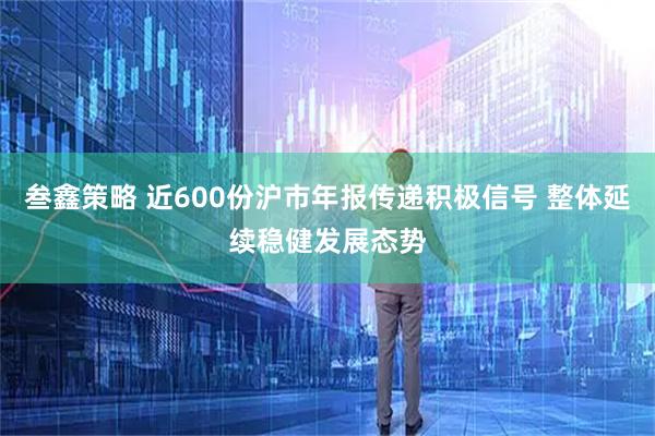 叁鑫策略 近600份沪市年报传递积极信号 整体延续稳健发展态势