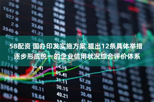 58配资 国办印发实施方案 提出12条具体举措 逐步形成统一的企业信用状况综合评价体系