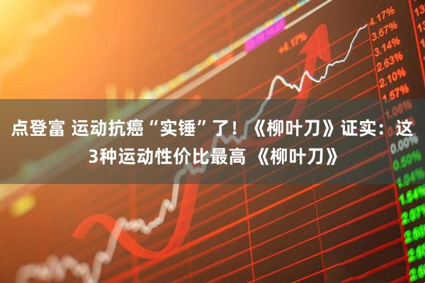 点登富 运动抗癌“实锤”了！《柳叶刀》证实：这3种运动性价比最高 《柳叶刀》