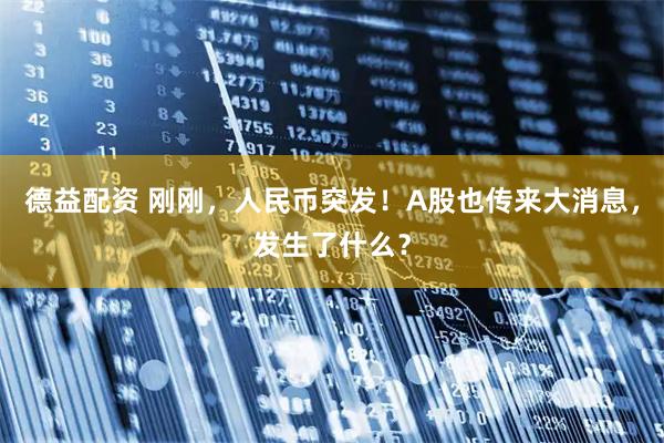 德益配资 刚刚，人民币突发！A股也传来大消息，发生了什么？