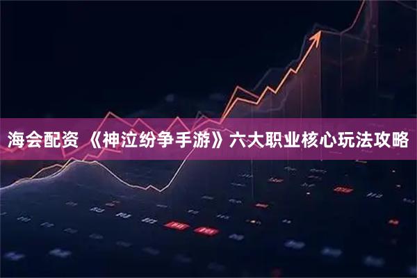 海会配资 《神泣纷争手游》六大职业核心玩法攻略