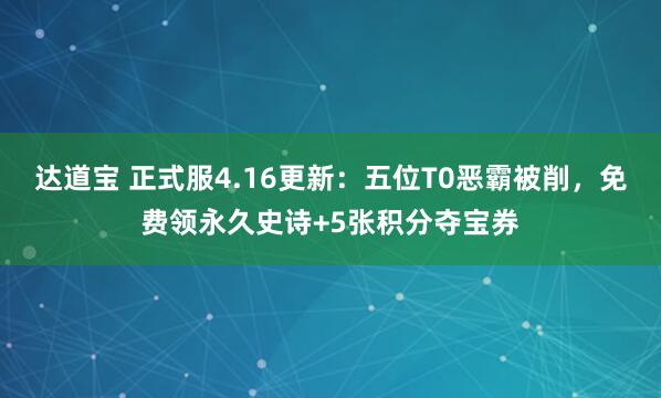 达道宝 正式服4.16更新：五位T0恶霸被削，免费领永久史诗+5张积分夺宝券