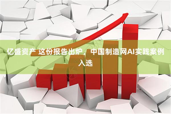 亿盛资产 这份报告出炉，中国制造网AI实践案例入选