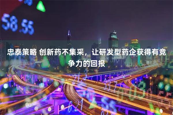 忠泰策略 创新药不集采，让研发型药企获得有竞争力的回报