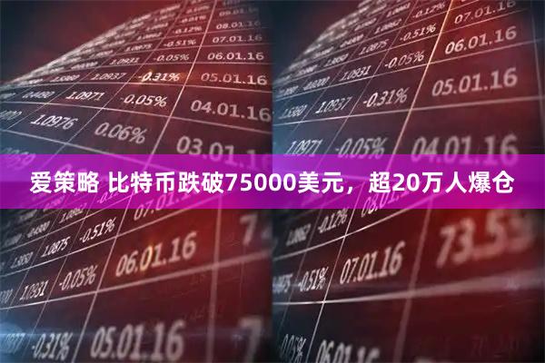 爱策略 比特币跌破75000美元，超20万人爆仓