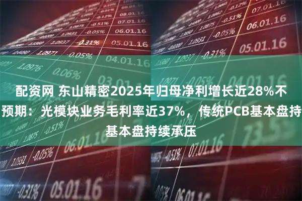 配资网 东山精密2025年归母净利增长近28%不及机构预期：光模块业务毛利率近37%，传统PCB基本盘持续承压
