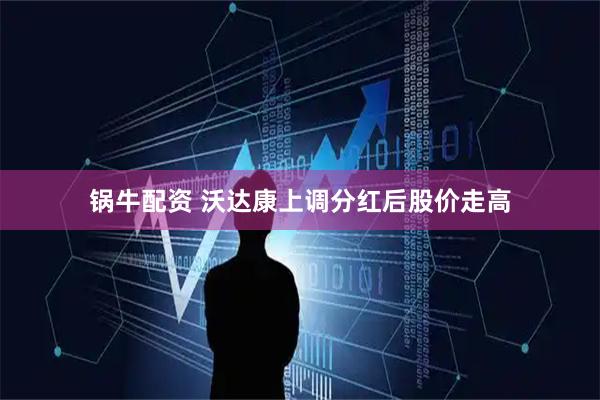 锅牛配资 沃达康上调分红后股价走高