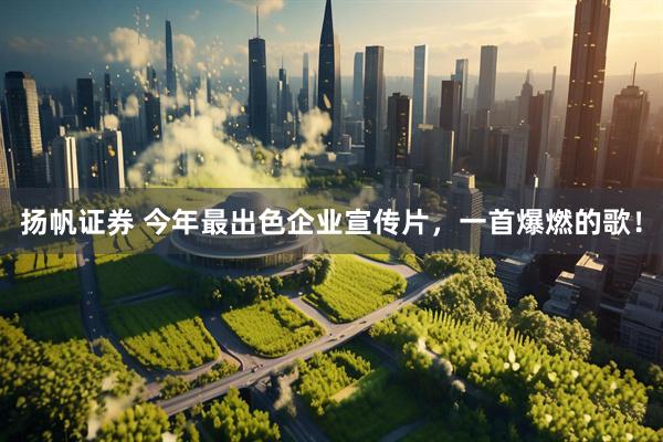 扬帆证券 今年最出色企业宣传片，一首爆燃的歌！
