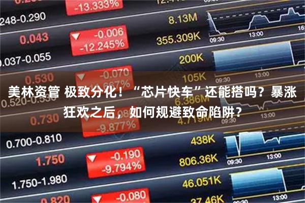 美林资管 极致分化！“芯片快车”还能搭吗？暴涨狂欢之后，如何规避致命陷阱？