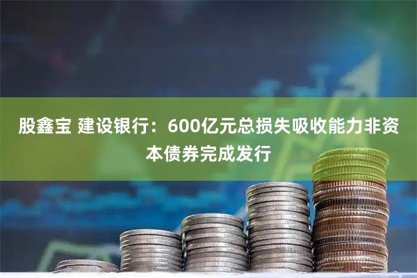 股鑫宝 建设银行：600亿元总损失吸收能力非资本债券完成发行