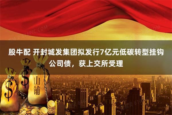 股牛配 开封城发集团拟发行7亿元低碳转型挂钩公司债，获上交所受理