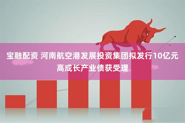 宝融配资 河南航空港发展投资集团拟发行10亿元高成长产业债获受理