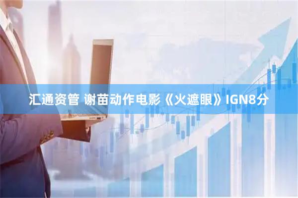 汇通资管 谢苗动作电影《火遮眼》IGN8分