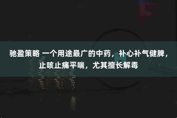 驰盈策略 一个用途最广的中药，补心补气健脾，止咳止痛平喘，尤其擅长解毒