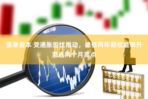 漢崋资本 受通胀担忧推动，德债两年期收益率升至近两个月高点