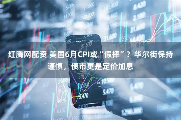 红腾网配资 美国6月CPI或“假摔”？华尔街保持谨慎，债市更是定价加息