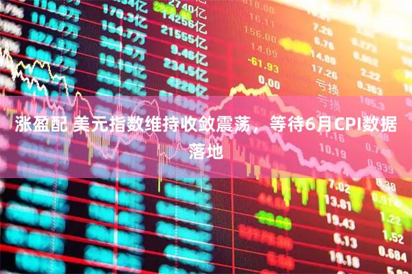 涨盈配 美元指数维持收敛震荡，等待6月CPI数据落地
