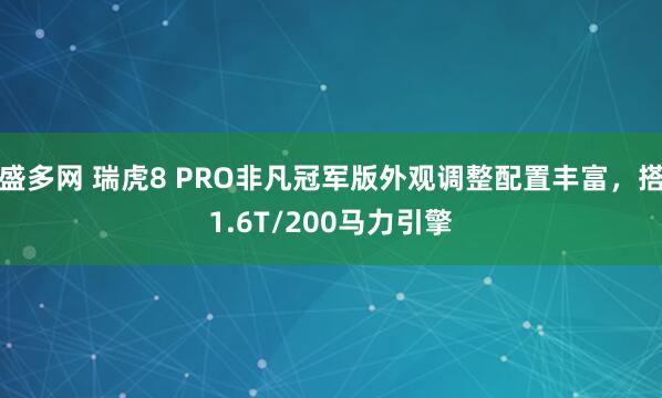 盛多网 瑞虎8 PRO非凡冠军版外观调整配置丰富，搭1.6T/200马力引擎