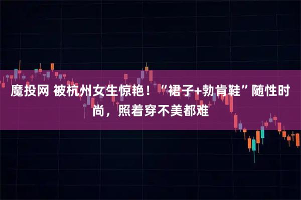 魔投网 被杭州女生惊艳！“裙子+勃肯鞋”随性时尚，照着穿不美都难