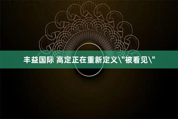 丰益国际 高定正在重新定义＂被看见＂