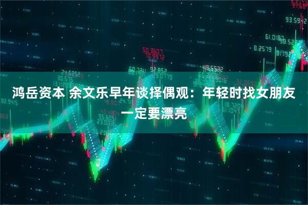 鸿岳资本 余文乐早年谈择偶观：年轻时找女朋友一定要漂亮
