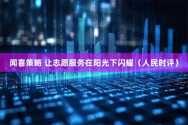 闻喜策略 让志愿服务在阳光下闪耀（人民时评）
