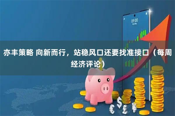 亦丰策略 向新而行，站稳风口还要找准接口（每周经济评论）