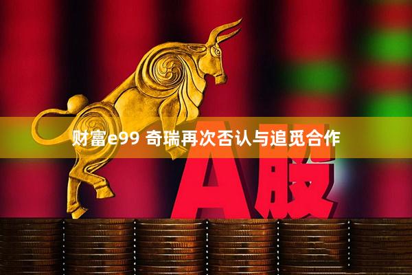 财富e99 奇瑞再次否认与追觅合作